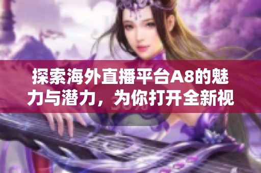 探索海外直播平台A8的魅力与潜力，为你打开全新视界