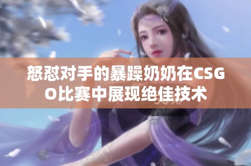 怒怼对手的暴躁奶奶在CSGO比赛中展现绝佳技术