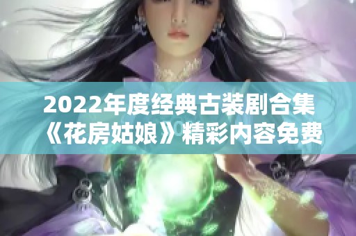 2022年度经典古装剧合集《花房姑娘》精彩内容免费观看推荐