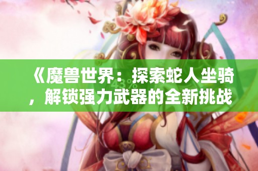 《魔兽世界：探索蛇人坐骑，解锁强力武器的全新挑战》