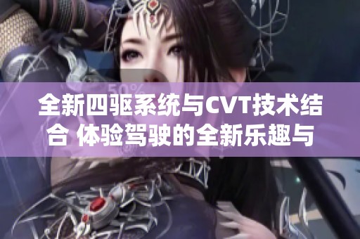 全新四驱系统与CVT技术结合 体验驾驶的全新乐趣与性能提升