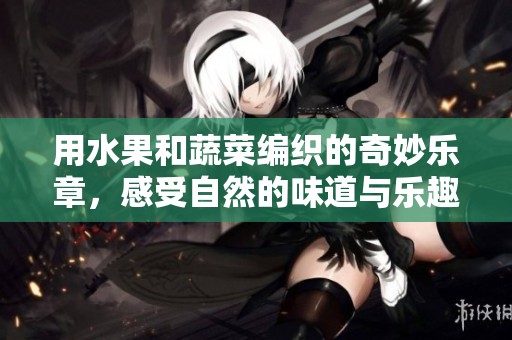 用水果和蔬菜编织的奇妙乐章，感受自然的味道与乐趣