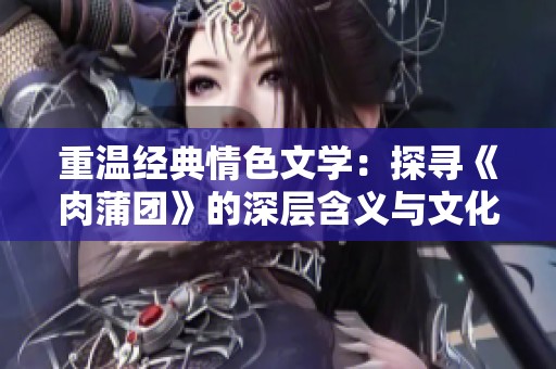 重温经典情色文学：探寻《肉蒲团》的深层含义与文化影响