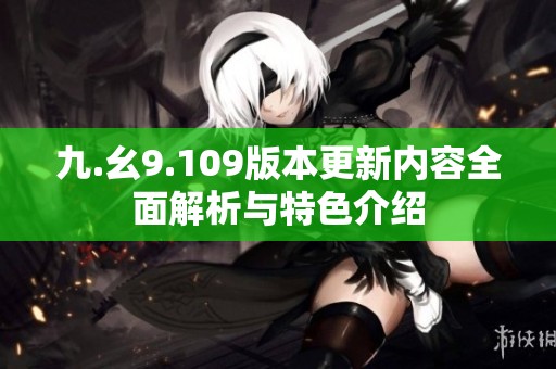 九.幺9.109版本更新内容全面解析与特色介绍