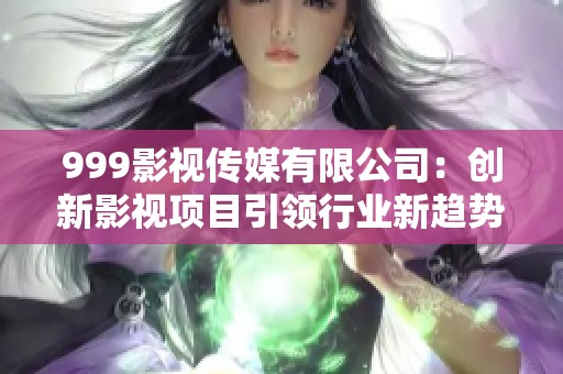 999影视传媒有限公司：创新影视项目引领行业新趋势探讨