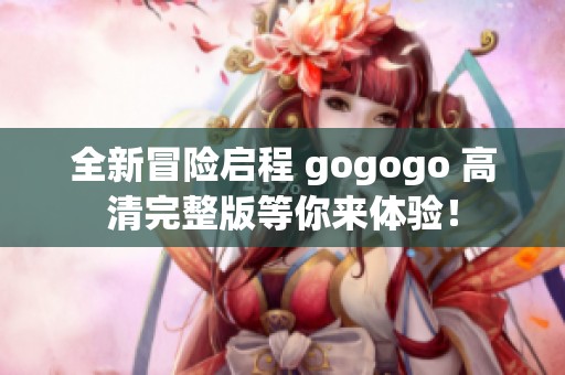 全新冒险启程 gogogo 高清完整版等你来体验！