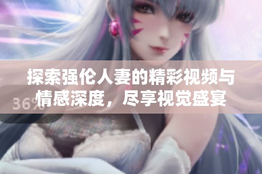 探索强伦人妻的精彩视频与情感深度，尽享视觉盛宴