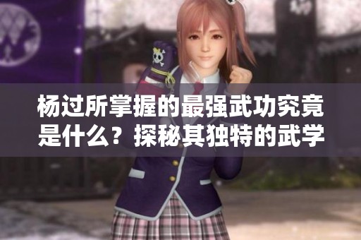 杨过所掌握的最强武功究竟是什么？探秘其独特的武学之路
