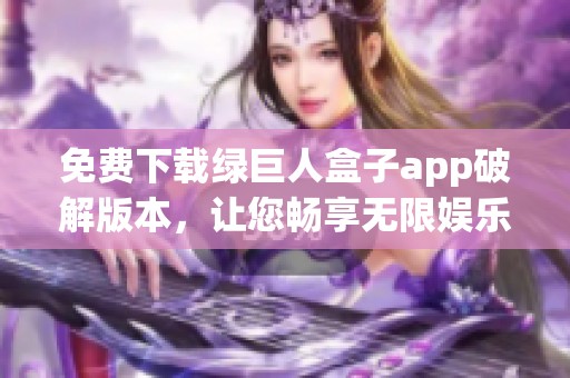 免费下载绿巨人盒子app破解版本，让您畅享无限娱乐体验