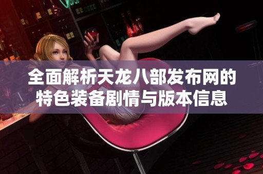 全面解析天龙八部发布网的特色装备剧情与版本信息
