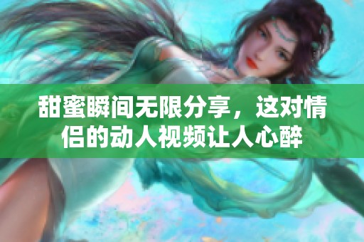 甜蜜瞬间无限分享，这对情侣的动人视频让人心醉