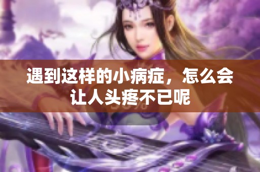 遇到这样的小病症，怎么会让人头疼不已呢