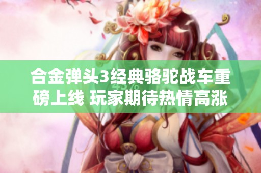 合金弹头3经典骆驼战车重磅上线 玩家期待热情高涨