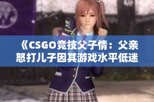 《CSGO竞技父子情：父亲怒打儿子因其游戏水平低迷》