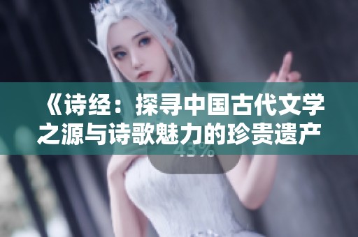 《诗经：探寻中国古代文学之源与诗歌魅力的珍贵遗产》