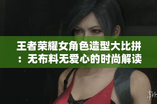王者荣耀女角色造型大比拼：无布料无爱心的时尚解读