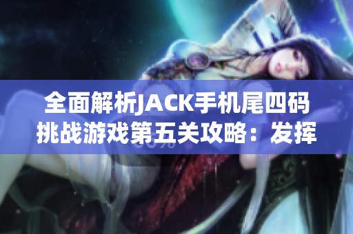 全面解析JACK手机尾四码挑战游戏第五关攻略：发挥创意与智慧的完美结合