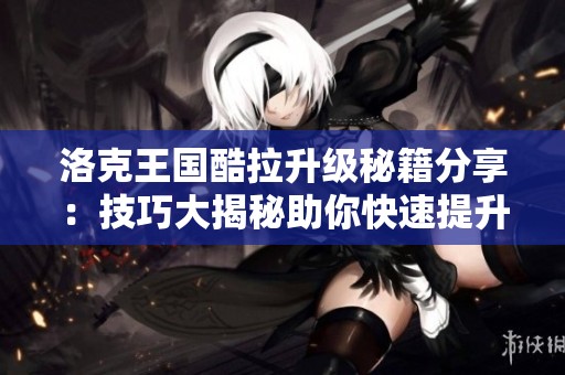 洛克王国酷拉升级秘籍分享：技巧大揭秘助你快速提升等级