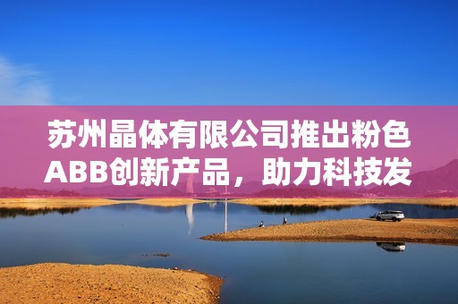 苏州晶体有限公司推出粉色ABB创新产品，助力科技发展新篇章