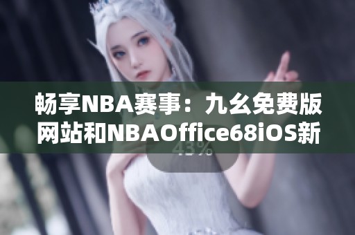 畅享NBA赛事：九幺免费版网站和NBAOffice68iOS新体验