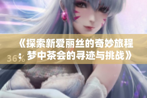 《探索新爱丽丝的奇妙旅程：梦中茶会的寻迹与挑战》
