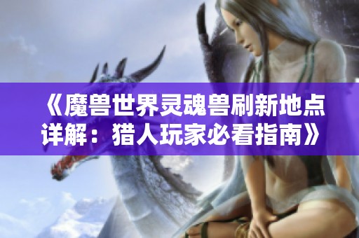 《魔兽世界灵魂兽刷新地点详解：猎人玩家必看指南》