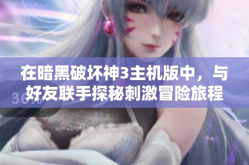 在暗黑破坏神3主机版中，与好友联手探秘刺激冒险旅程