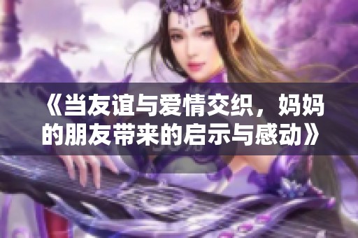 《当友谊与爱情交织，妈妈的朋友带来的启示与感动》