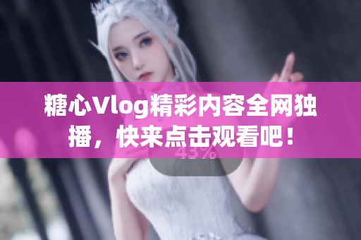 糖心Vlog精彩内容全网独播，快来点击观看吧！