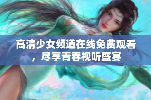 高清少女频道在线免费观看，尽享青春视听盛宴