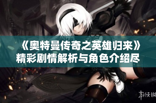《奥特曼传奇之英雄归来》精彩剧情解析与角色介绍尽在此处