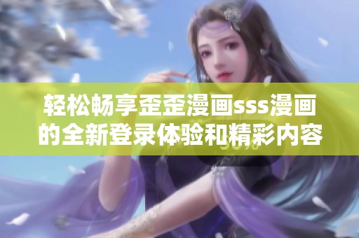 轻松畅享歪歪漫画sss漫画的全新登录体验和精彩内容分享