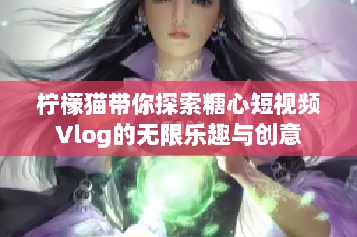 柠檬猫带你探索糖心短视频Vlog的无限乐趣与创意