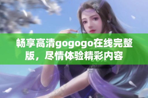 畅享高清gogogo在线完整版，尽情体验精彩内容