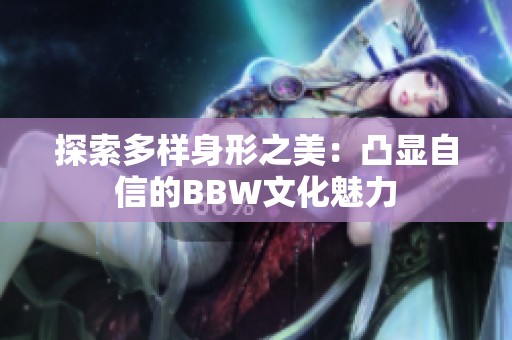 探索多样身形之美：凸显自信的BBW文化魅力