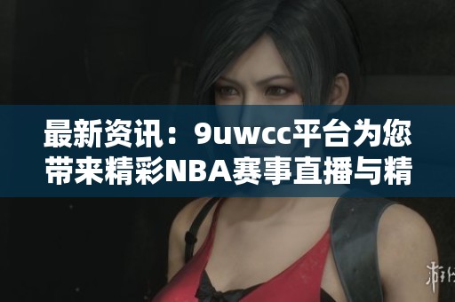 最新资讯：9uwcc平台为您带来精彩NBA赛事直播与精彩解说