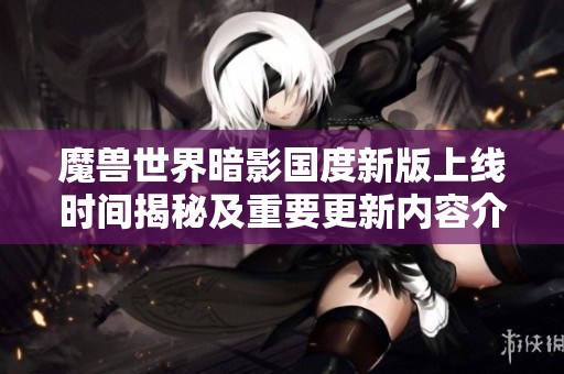魔兽世界暗影国度新版上线时间揭秘及重要更新内容介绍