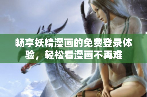 畅享妖精漫画的免费登录体验，轻松看漫画不再难