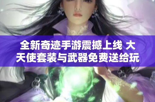 全新奇迹手游震撼上线 大天使套装与武器免费送给玩家