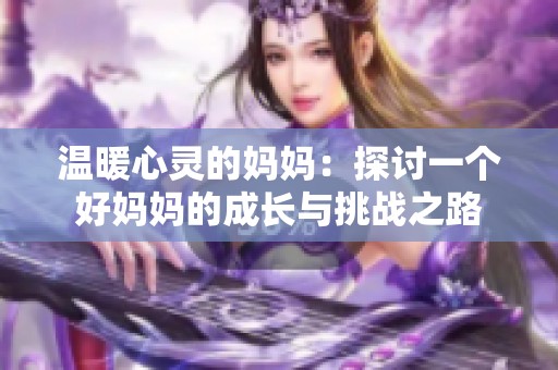 温暖心灵的妈妈：探讨一个好妈妈的成长与挑战之路