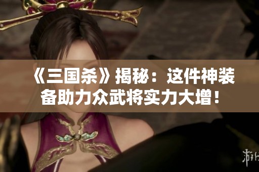 《三国杀》揭秘：这件神装备助力众武将实力大增！