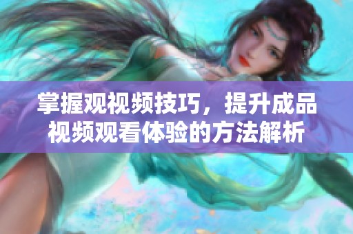 掌握观视频技巧，提升成品视频观看体验的方法解析