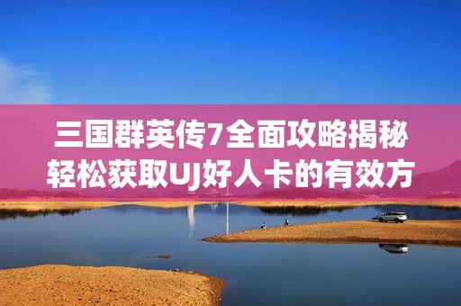三国群英传7全面攻略揭秘轻松获取UJ好人卡的有效方法