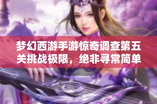 梦幻西游手游惊奇调查第五关挑战极限，绝非寻常简单任务