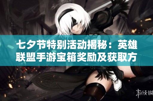 七夕节特别活动揭秘：英雄联盟手游宝箱奖励及获取方法攻略