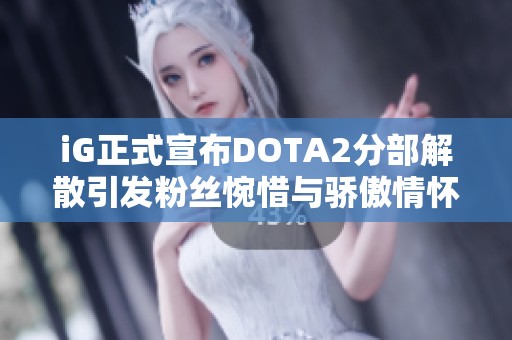 iG正式宣布DOTA2分部解散引发粉丝惋惜与骄傲情怀