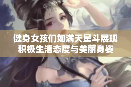 健身女孩们如满天星斗展现积极生活态度与美丽身姿