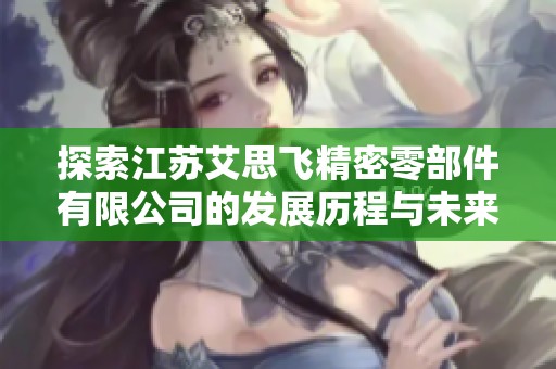 探索江苏艾思飞精密零部件有限公司的发展历程与未来展望