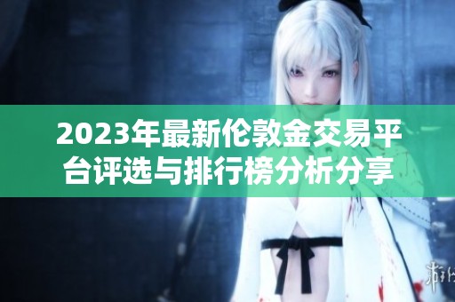 2023年最新伦敦金交易平台评选与排行榜分析分享
