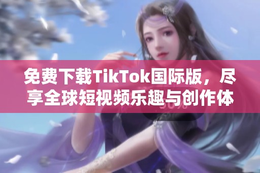 免费下载TikTok国际版，尽享全球短视频乐趣与创作体验